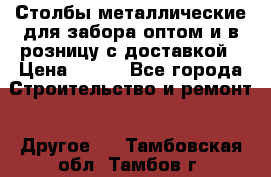 Столбы металлические для забора оптом и в розницу с доставкой › Цена ­ 210 - Все города Строительство и ремонт » Другое   . Тамбовская обл.,Тамбов г.